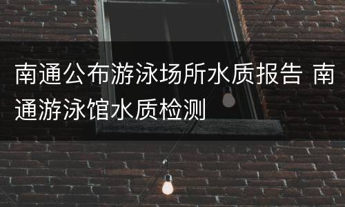 南通公布游泳场所水质报告 南通游泳馆水质检测