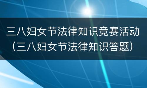 三八妇女节法律知识竞赛活动（三八妇女节法律知识答题）