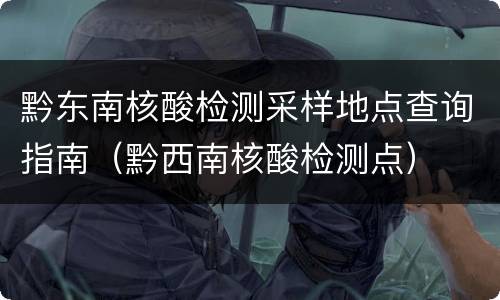 黔东南核酸检测采样地点查询指南（黔西南核酸检测点）