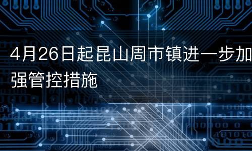4月26日起昆山周市镇进一步加强管控措施