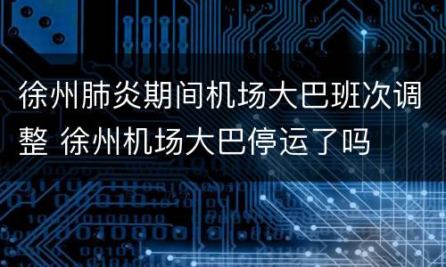 徐州肺炎期间机场大巴班次调整 徐州机场大巴停运了吗