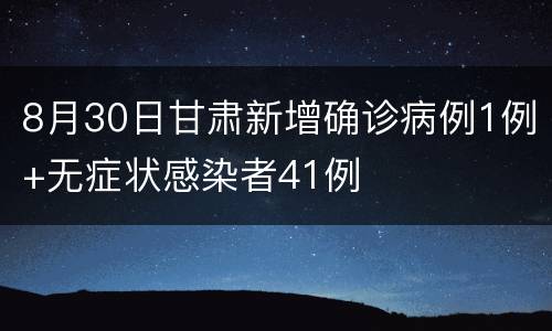 8月30日甘肃新增确诊病例1例+无症状感染者41例