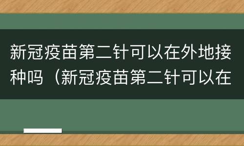新冠疫苗第二针可以在外地接种吗（新冠疫苗第二针可以在外地接种吗）