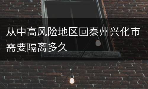 从中高风险地区回泰州兴化市需要隔离多久