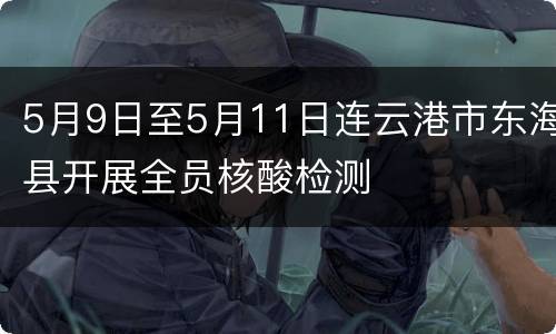 5月9日至5月11日连云港市东海县开展全员核酸检测
