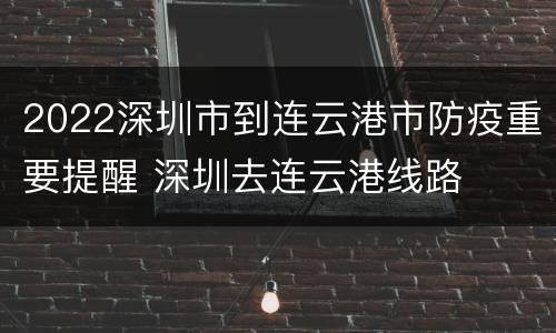 2022深圳市到连云港市防疫重要提醒 深圳去连云港线路