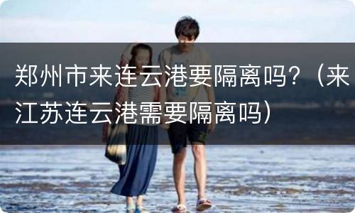 郑州市来连云港要隔离吗?（来江苏连云港需要隔离吗）
