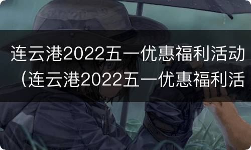 连云港2022五一优惠福利活动（连云港2022五一优惠福利活动有哪些）