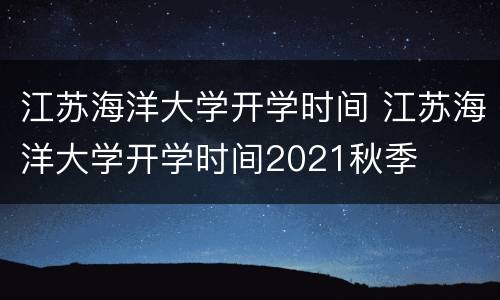 江苏海洋大学开学时间 江苏海洋大学开学时间2021秋季