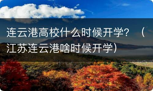 连云港高校什么时候开学？（江苏连云港啥时候开学）