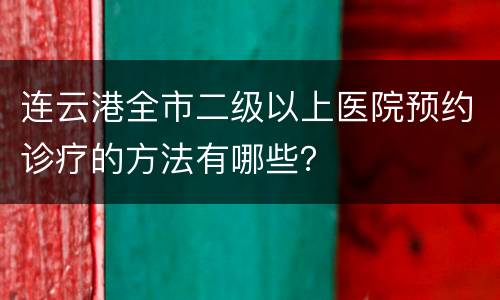 连云港全市二级以上医院预约诊疗的方法有哪些？