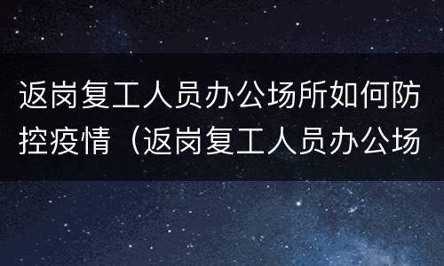 返岗复工人员办公场所如何防控疫情（返岗复工人员办公场所如何防控疫情措施）