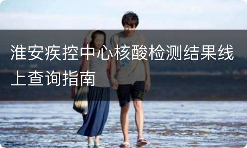 淮安疾控中心核酸检测结果线上查询指南