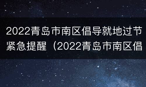 2022青岛市南区倡导就地过节紧急提醒（2022青岛市南区倡导就地过节紧急提醒活动）