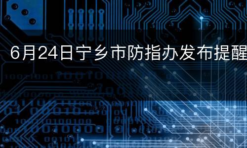 6月24日宁乡市防指办发布提醒