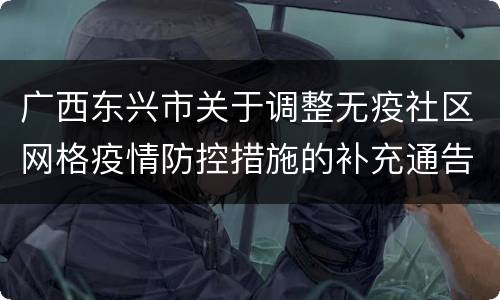 广西东兴市关于调整无疫社区网格疫情防控措施的补充通告