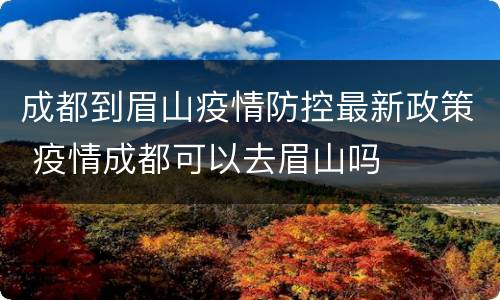 成都到眉山疫情防控最新政策 疫情成都可以去眉山吗