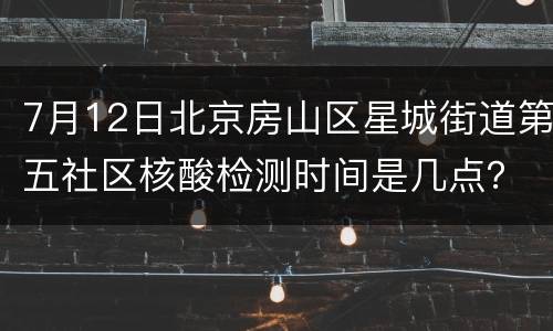 7月12日北京房山区星城街道第五社区核酸检测时间是几点？