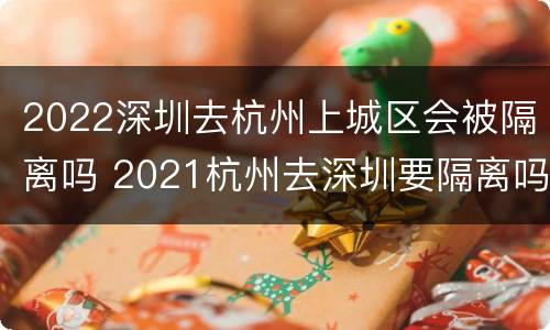 2022深圳去杭州上城区会被隔离吗 2021杭州去深圳要隔离吗