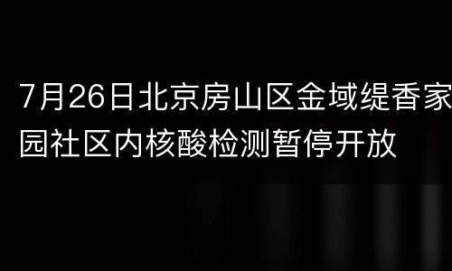 7月26日北京房山区金域缇香家园社区内核酸检测暂停开放