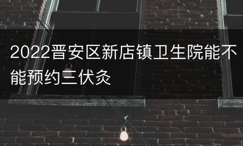 2022晋安区新店镇卫生院能不能预约三伏灸