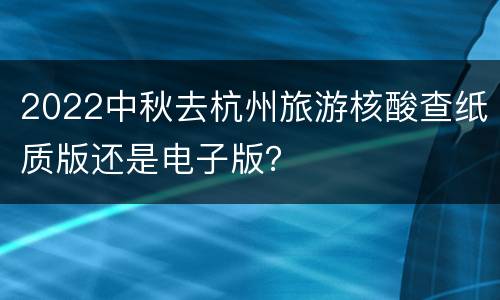 2022中秋去杭州旅游核酸查纸质版还是电子版？