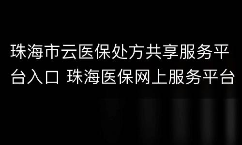 珠海市云医保处方共享服务平台入口 珠海医保网上服务平台