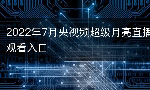 2022年7月央视频超级月亮直播观看入口