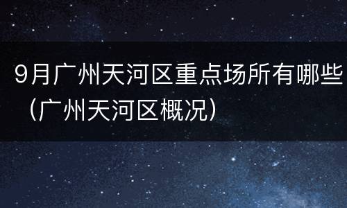 9月广州天河区重点场所有哪些（广州天河区概况）