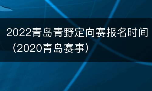 2022青岛青野定向赛报名时间（2020青岛赛事）