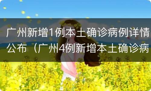 广州新增1例本土确诊病例详情公布（广州4例新增本土确诊病例详情）