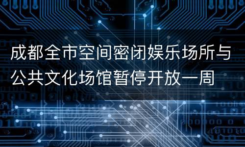 成都全市空间密闭娱乐场所与公共文化场馆暂停开放一周