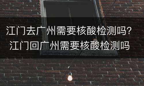 江门去广州需要核酸检测吗？ 江门回广州需要核酸检测吗