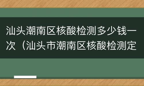 汕头潮南区核酸检测多少钱一次（汕头市潮南区核酸检测定点医院）