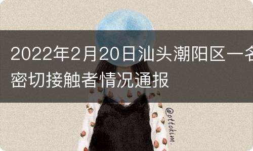 2022年2月20日汕头潮阳区一名密切接触者情况通报