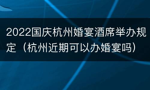 2022国庆杭州婚宴酒席举办规定（杭州近期可以办婚宴吗）