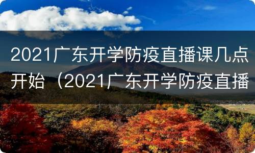 2021广东开学防疫直播课几点开始（2021广东开学防疫直播课几点开始啊）