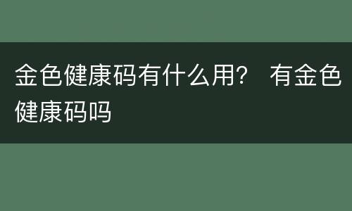 金色健康码有什么用？ 有金色健康码吗