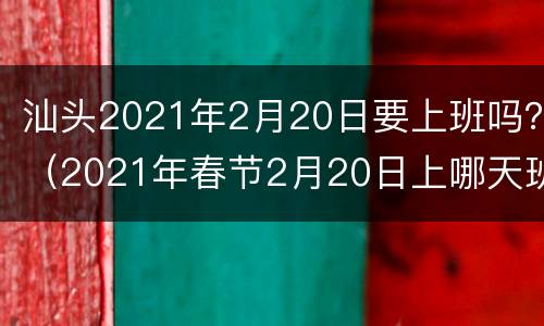 汕头2021年2月20日要上班吗？（2021年春节2月20日上哪天班）