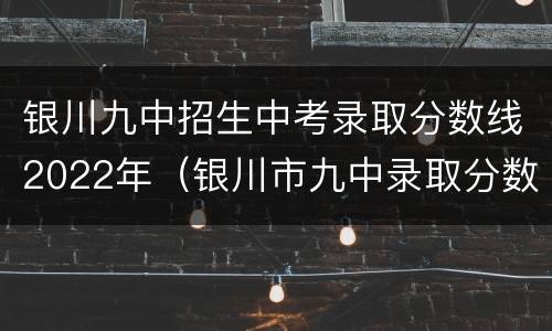 银川九中招生中考录取分数线2022年（银川市九中录取分数线2020）