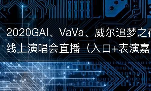 2020GAI、VaVa、威尔追梦之夜线上演唱会直播（入口+表演嘉宾）