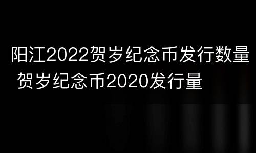 阳江2022贺岁纪念币发行数量 贺岁纪念币2020发行量