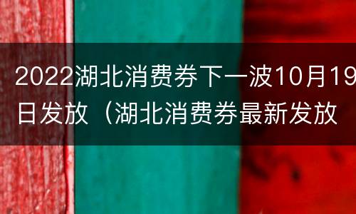 2022湖北消费券下一波10月19日发放（湖北消费券最新发放消息）