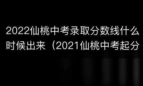 2022仙桃中考录取分数线什么时候出来（2021仙桃中考起分线）