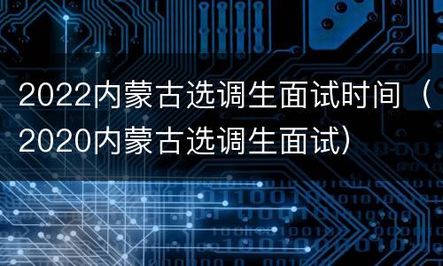 2022内蒙古选调生面试时间（2020内蒙古选调生面试）