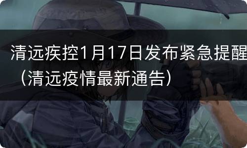 清远疾控1月17日发布紧急提醒（清远疫情最新通告）