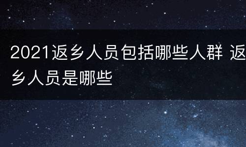 2021返乡人员包括哪些人群 返乡人员是哪些