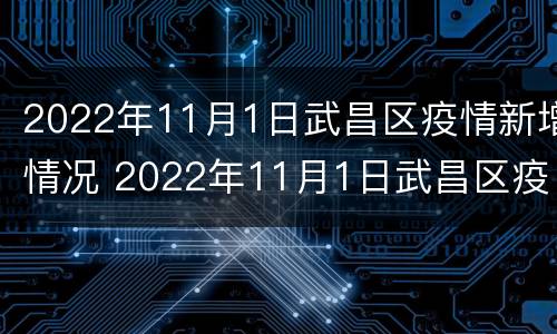 2022年11月1日武昌区疫情新增情况 2022年11月1日武昌区疫情新增情况如何