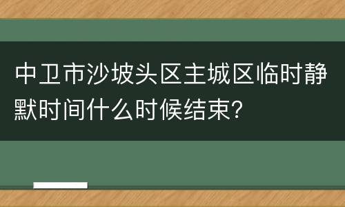 中卫市沙坡头区主城区临时静默时间什么时候结束？