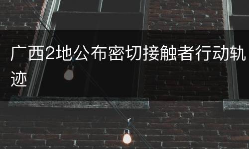 广西2地公布密切接触者行动轨迹